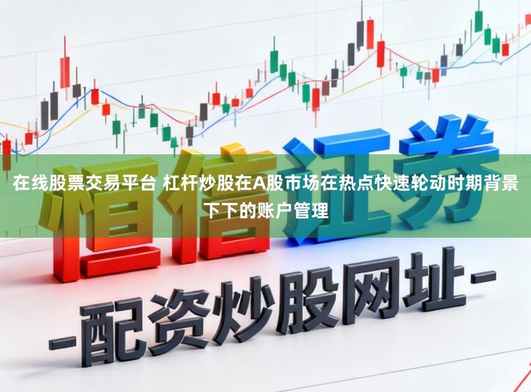 在线股票交易平台 杠杆炒股在A股市场在热点快速轮动时期背景下下的账户管理