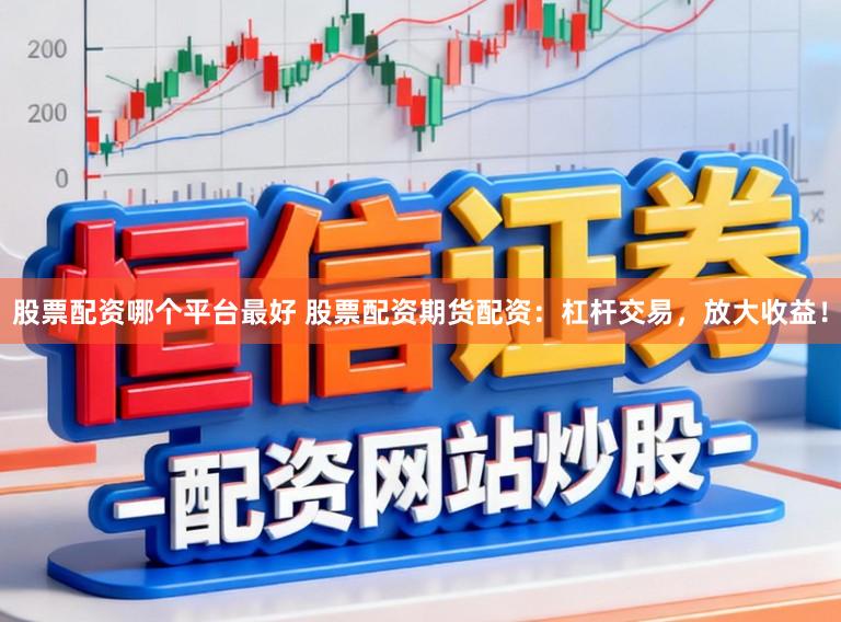 股票配资哪个平台最好 股票配资期货配资：杠杆交易，放大收益！