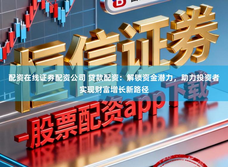 配资在线证券配资公司 贷款配资：解锁资金潜力，助力投资者实现财富增长新路径