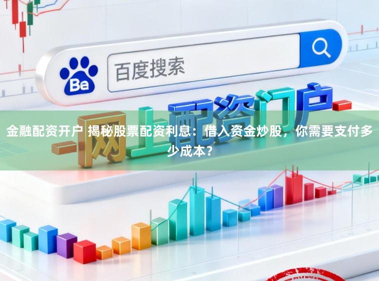 金融配资开户 揭秘股票配资利息：借入资金炒股，你需要支付多少成本？