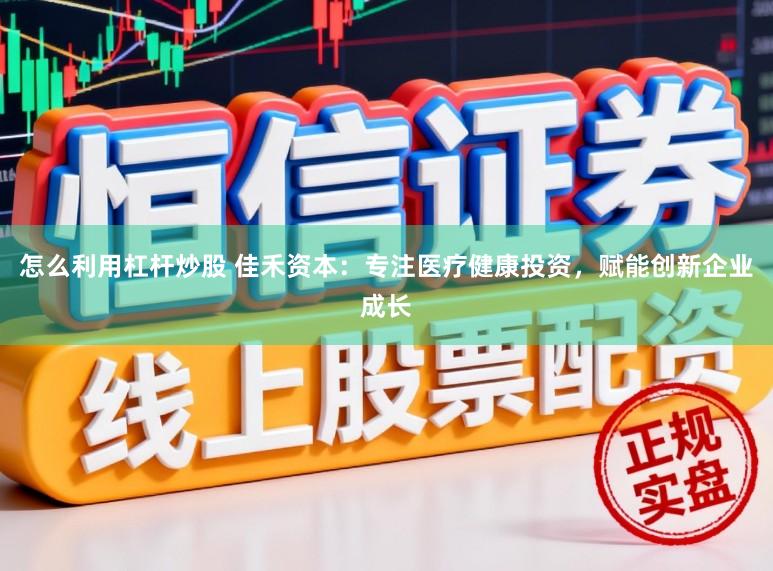 怎么利用杠杆炒股 佳禾资本：专注医疗健康投资，赋能创新企业成长