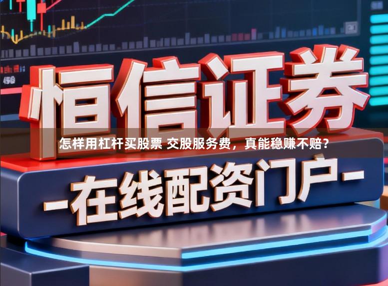 怎样用杠杆买股票 交股服务费，真能稳赚不赔？