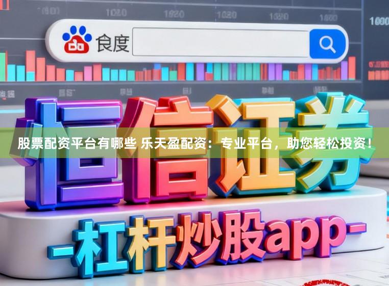 股票配资平台有哪些 乐天盈配资：专业平台，助您轻松投资！