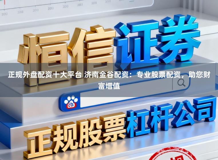 正规外盘配资十大平台 济南金谷配资：专业股票配资，助您财富增值